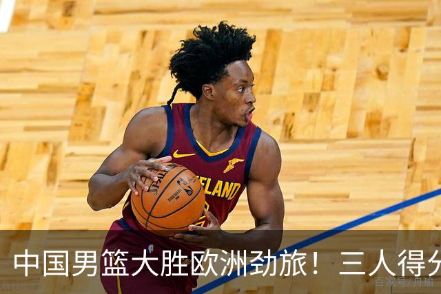 中国男篮大胜欧洲劲旅！三人得分上双，0核心阵容打出惊喜表现