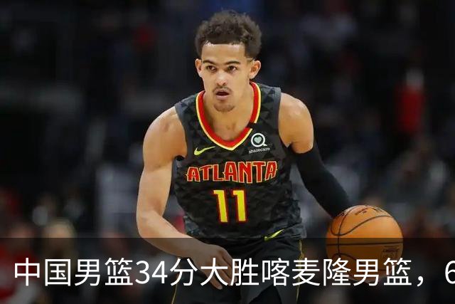 中国男篮34分大胜喀麦隆男篮，6人得分上双，贺希宁找回状态，庞峥麟成为最大亮点，焦泊乔内线迎来爆发