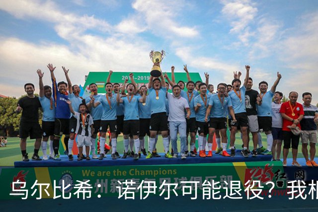 乌尔比希：诺伊尔可能退役？我根本就不知道他说了这些话