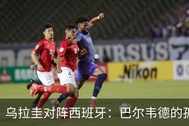 乌拉圭对阵西班牙：巴尔韦德的孤独之旅，首发11人中仅他一人效力西甲！