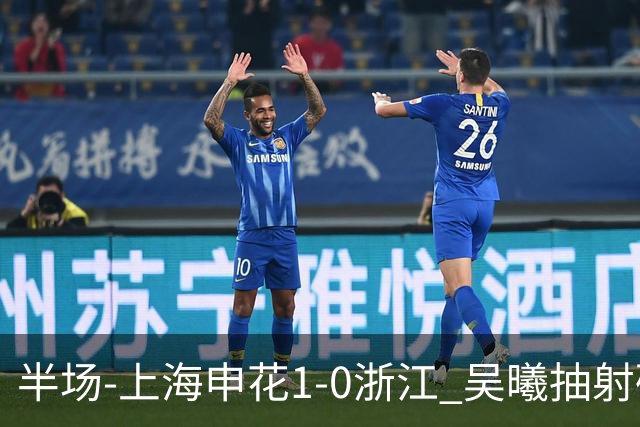 半场-上海申花1-0浙江 吴曦抽射破门 程进中框，阿苏埃进球被吹