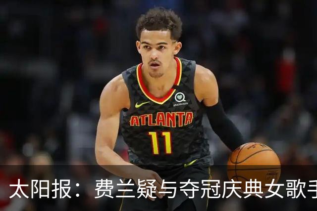 太阳报：费兰疑与夺冠庆典女歌手调情，他在世界杯期间与女友分手