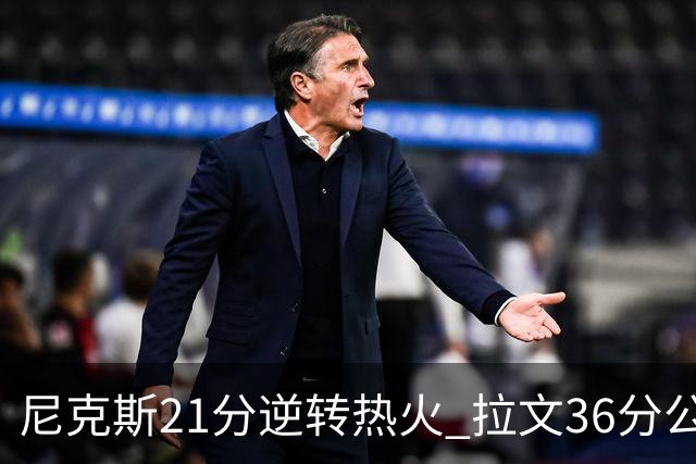 尼克斯21分逆转热火 拉文36分公牛负猛龙3连败