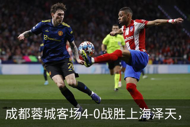 成都蓉城客场4-0战胜上海泽天，晋级足协杯下一轮