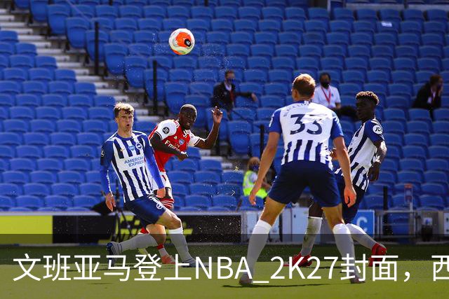 文班亚马登上NBA 2K27封面，西决MVP+全票DPOY后收获又一里程碑