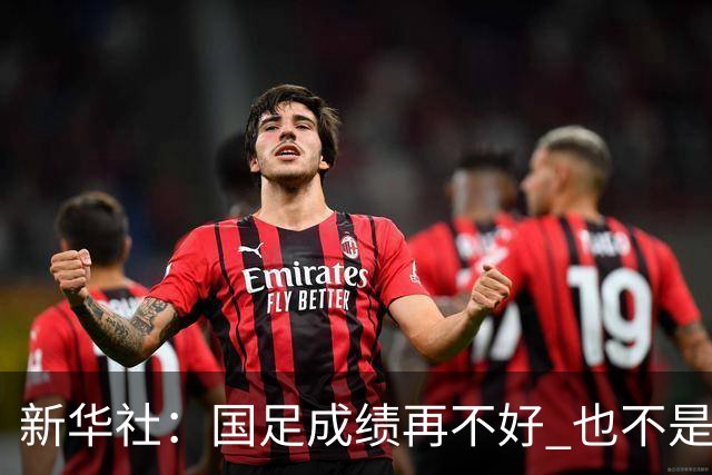 新华社：国足成绩再不好 也不是造谣的理由