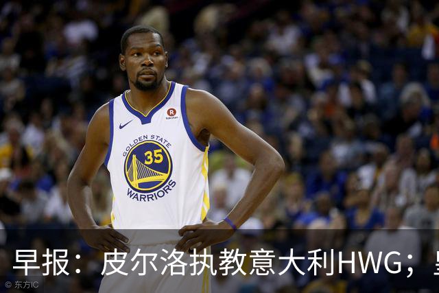 早报：皮尔洛执教意大利HWG；皇马开始运作签下罗德里