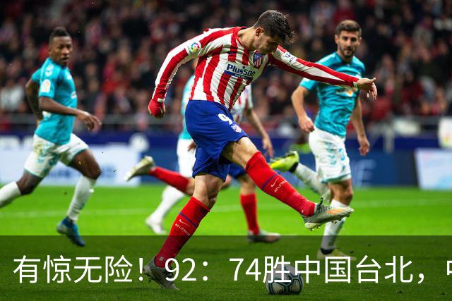 有惊无险！92：74胜中国台北，中国男篮晋级世预赛第二阶段