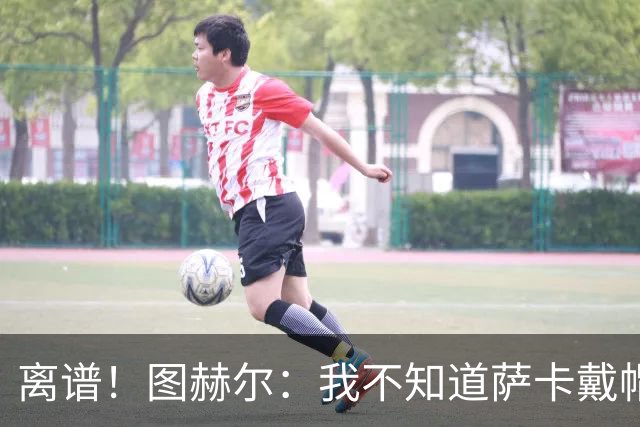 离谱！图赫尔：我不知道萨卡戴帽 没注意进球者名单