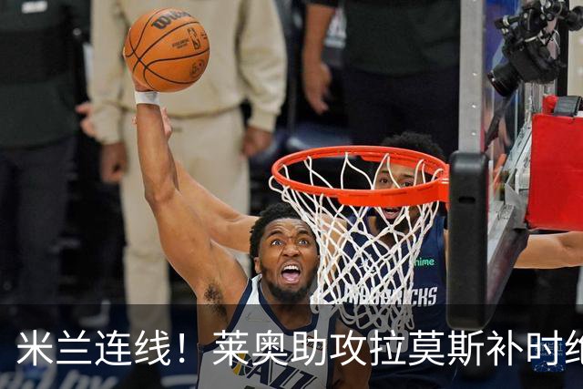 米兰连线！莱奥助攻拉莫斯补时绝杀 8000万先生来袭