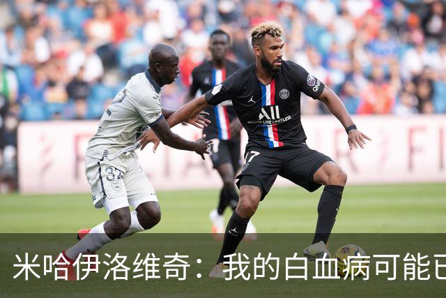 米哈伊洛维奇：我的白血病可能已复发 需再次治疗
