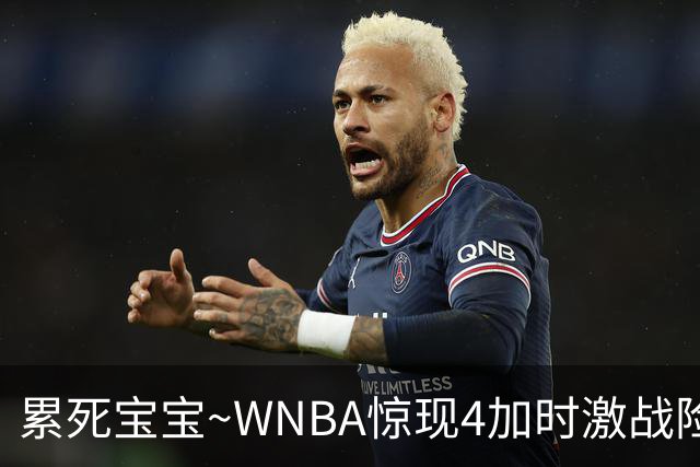 累死宝宝~WNBA惊现4加时激战险些5加时 神秘人两次4加时全部赢球