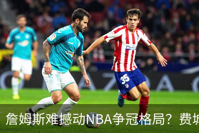 詹姆斯难撼动NBA争冠格局？费城1赔10仅排第四