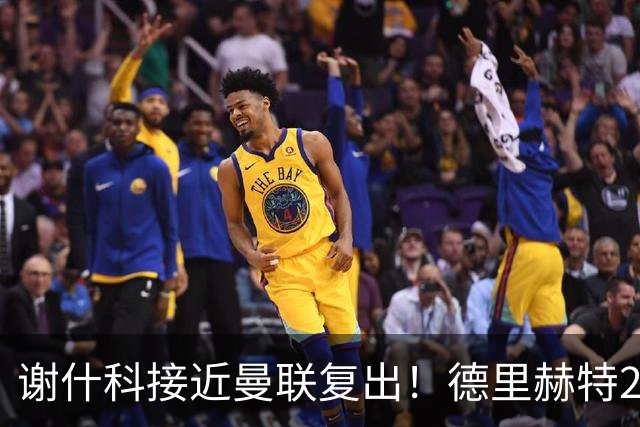 谢什科接近曼联复出！德里赫特254天后重返训练，仍未可回归赛场