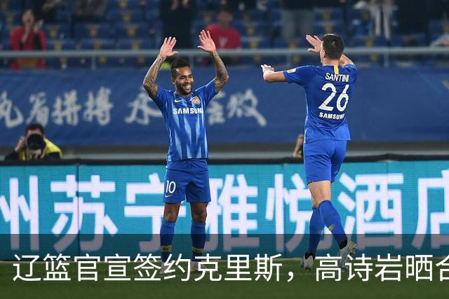 辽篮官宣签约克里斯，高诗岩晒合照送祝福，鲁媒透露山东为啥放弃