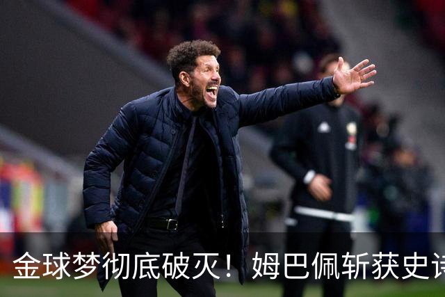 金球梦彻底破灭！姆巴佩斩获史诗三金靴，却因无冠错失生涯大奖！