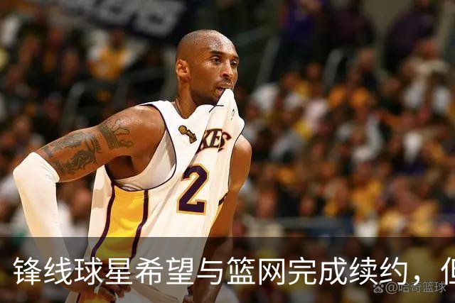 锋线球星希望与篮网完成续约，但篮网的态度似乎并不是特别明朗？