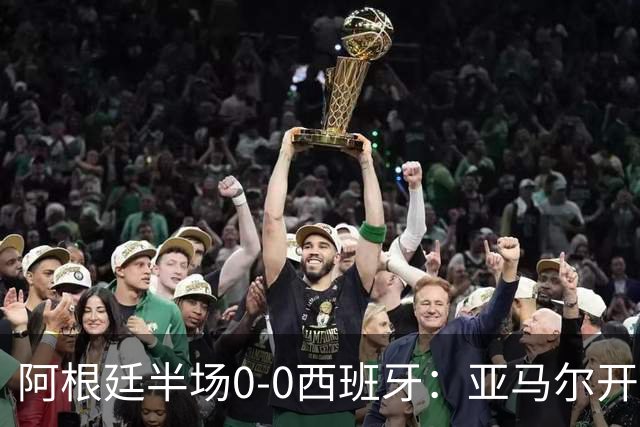 阿根廷半场0-0西班牙：亚马尔开场造险 麦卡飞铲+手球逃牌 利马伤退