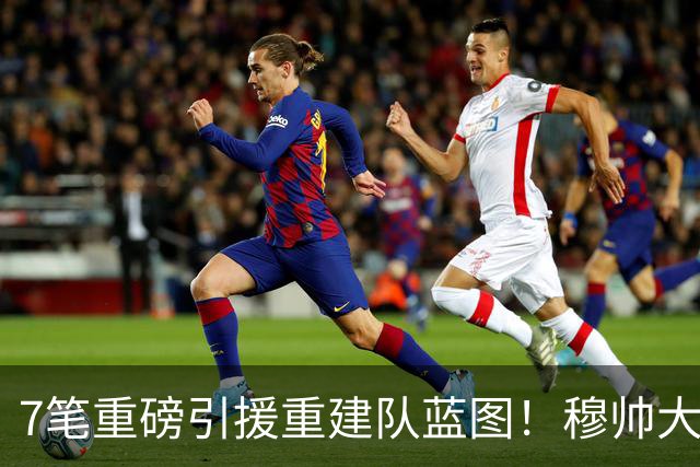 7笔重磅引援重建队蓝图！穆帅大刀阔斧改造皇马，剑指西甲欧冠双冠