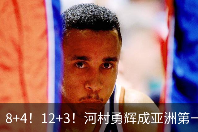 8+4！12+3！河村勇辉成亚洲第一后卫，中国男篮也需认清三大现实