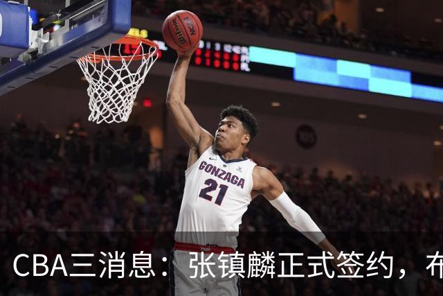 CBA三消息：张镇麟正式签约，布朗和广厦有矛盾，中国男篮增劲敌