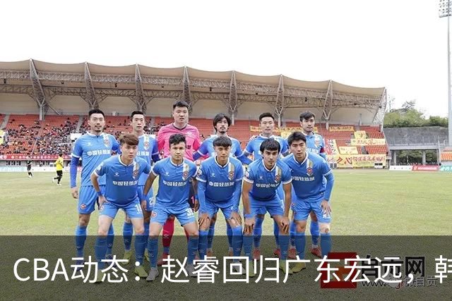 CBA动态：赵睿回归广东宏远，韩德君再创佳绩，广东对北京外援发起报价