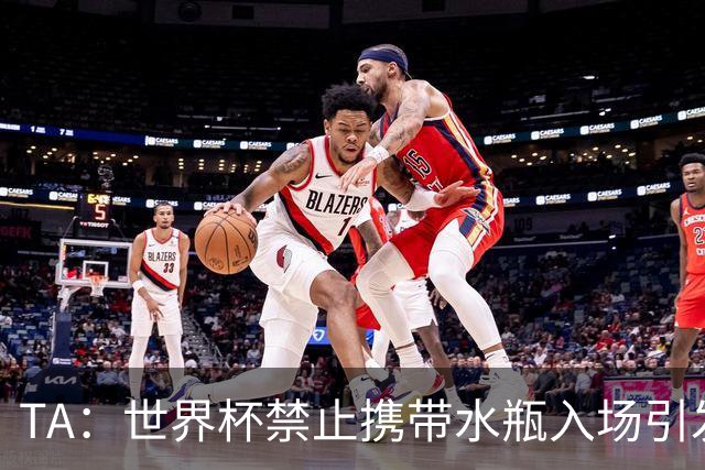 TA：世界杯禁止携带水瓶入场引发争议，被质疑纯粹是为了捞钱