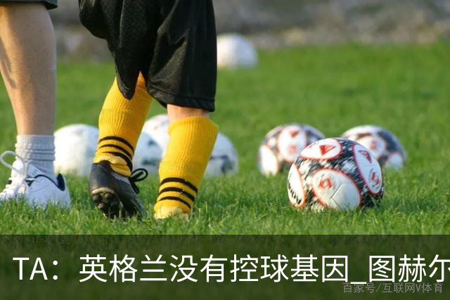 TA：英格兰没有控球基因 图赫尔没说错，英超就这么踢的 不能怪他